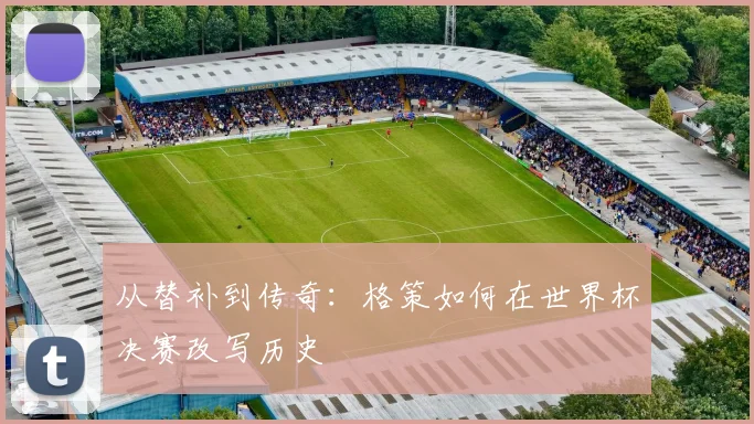 从替补到传奇：格策如何在世界杯决赛改写历史