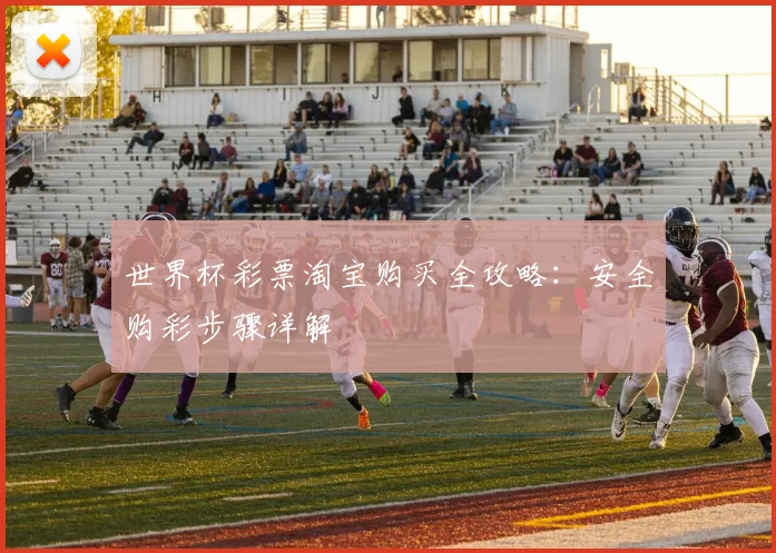 世界杯彩票淘宝购买全攻略：安全购彩步骤详解