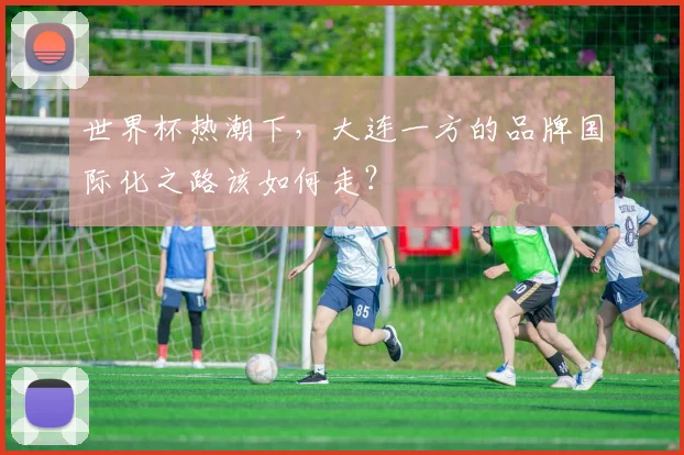 世界杯热潮下，大连一方的品牌国际化之路该如何走？
