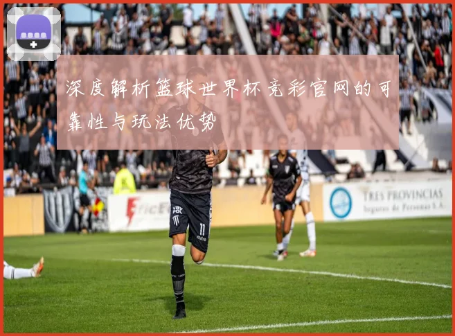 深度解析篮球世界杯竞彩官网的可靠性与玩法优势