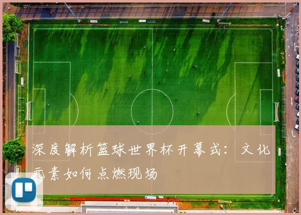 深度解析篮球世界杯开幕式:文化元素如何点燃现场