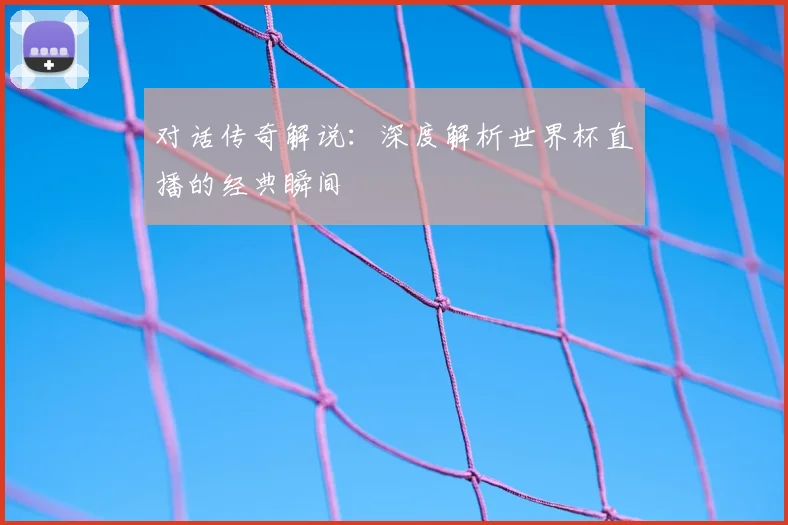 对话传奇解说:深度解析世界杯直播的经典瞬间
