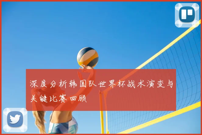 深度分析韩国队世界杯战术演变与关键比赛回顾