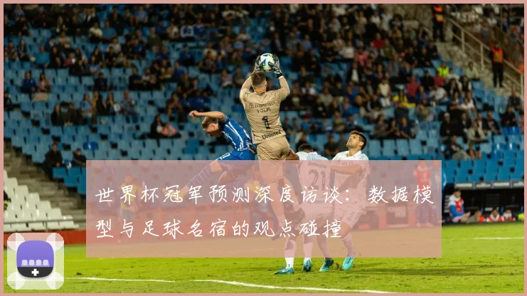 世界杯冠军预测深度访谈：数据模型与足球名宿的观点碰撞