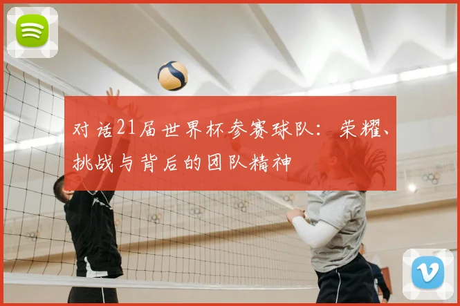 对话21届世界杯参赛球队：荣耀、挑战与背后的团队精神