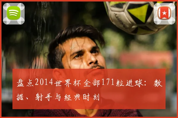 盘点2014世界杯全部171粒进球:数据、射手与经典时刻