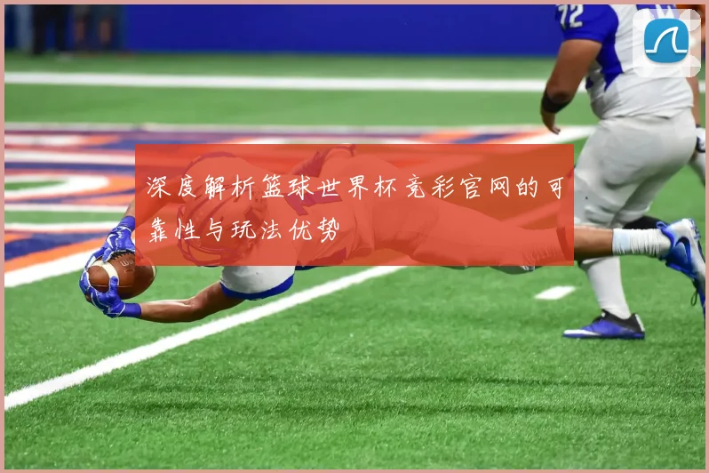 深度解析篮球世界杯竞彩官网的可靠性与玩法优势