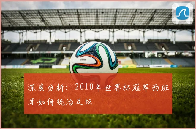 深度分析：2010年世界杯冠军西班牙如何统治足坛