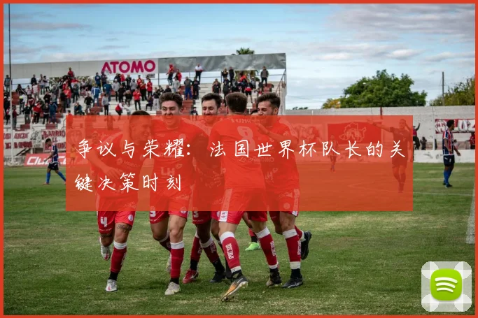 争议与荣耀:法国世界杯队长的关键决策时刻