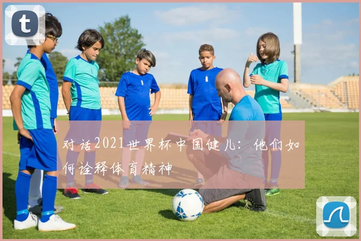 对话2021世界杯中国健儿：他们如何诠释体育精神