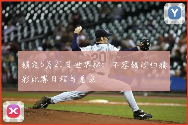 锁定6月21日世界杯：不容错过的精彩比赛日程与看点