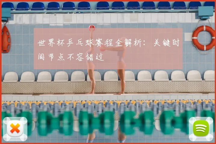 世界杯乒乓球赛程全解析:关键时间节点不容错过