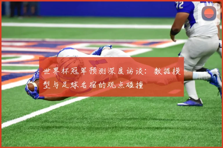 世界杯冠军预测深度访谈：数据模型与足球名宿的观点碰撞
