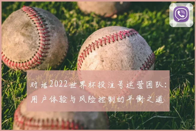 对话2022世界杯投注号运营团队：用户体验与风险控制的平衡之道