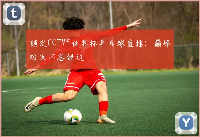 锁定CCTV5世界杯乒乓球直播：巅峰对决不容错过