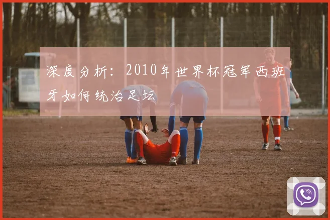 深度分析：2010年世界杯冠军西班牙如何统治足坛