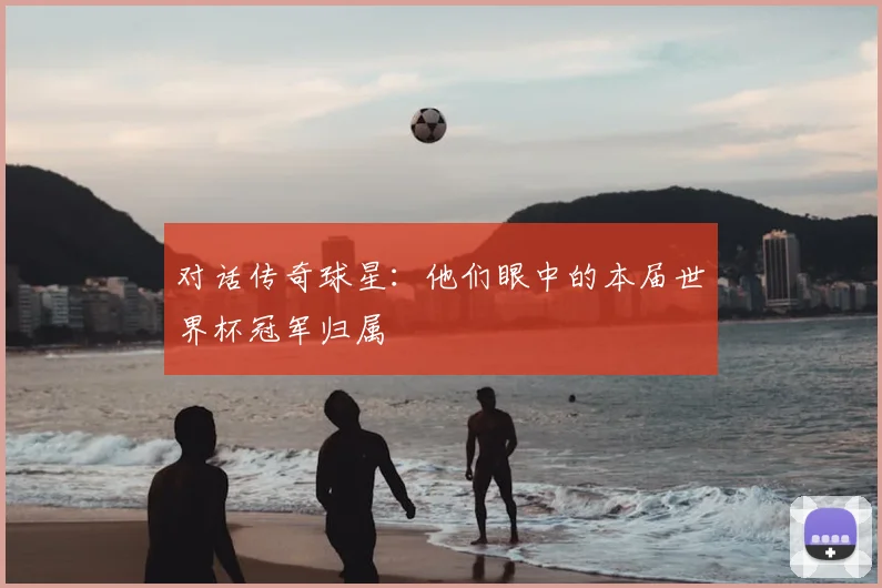 对话传奇球星:他们眼中的本届世界杯冠军归属