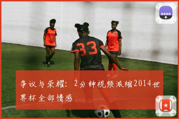 争议与荣耀:2分钟视频浓缩2014世界杯全部情感
