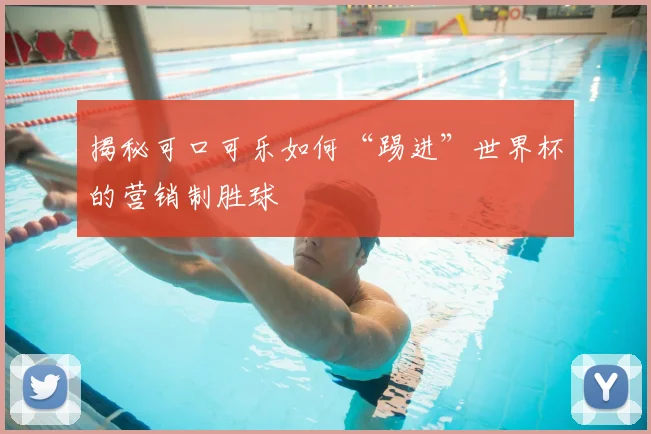 揭秘可口可乐如何“踢进”世界杯的营销制胜球