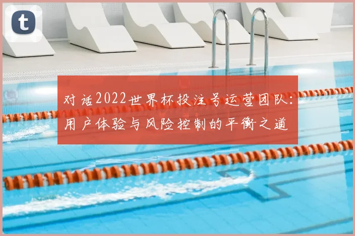 对话2022世界杯投注号运营团队：用户体验与风险控制的平衡之道
