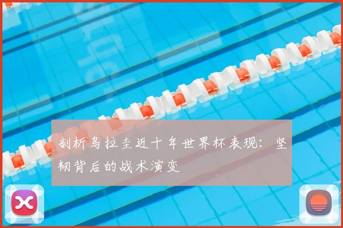 剖析乌拉圭近十年世界杯表现:坚韧背后的战术演变