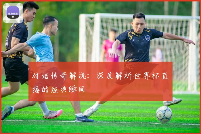 对话传奇解说:深度解析世界杯直播的经典瞬间