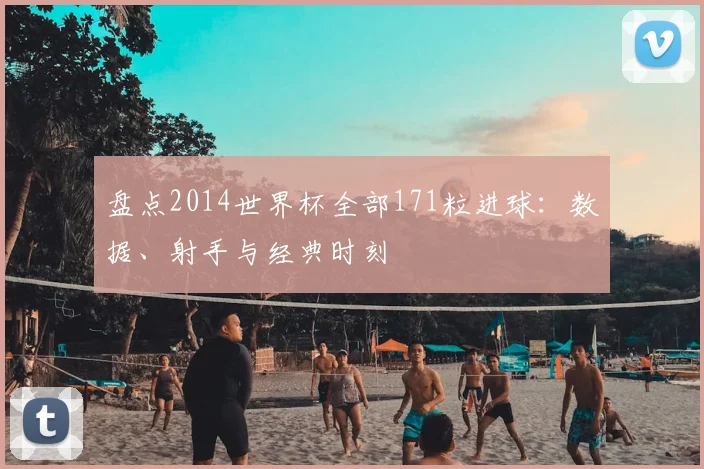 盘点2014世界杯全部171粒进球:数据、射手与经典时刻